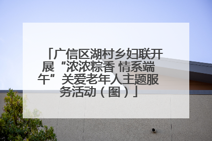 广信区湖村乡妇联开展“浓浓粽香 情系端午”关爱老年人主题服务活动（图）