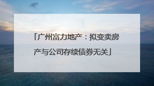 广州富力地产：拟变卖房产与公司存续债券无关