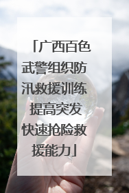广西百色武警组织防汛救援训练 提高突发快速抢险救援能力