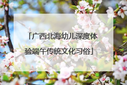 广西北海幼儿深度体验端午传统文化习俗