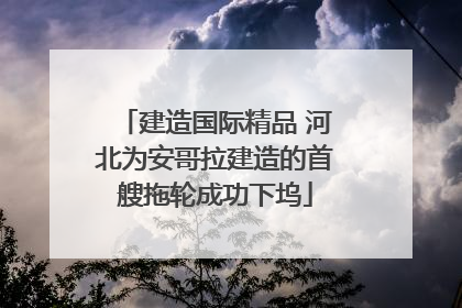 建造国际精品 河北为安哥拉建造的首艘拖轮成功下坞