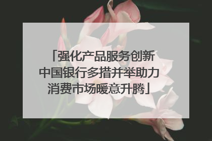 强化产品服务创新 中国银行多措并举助力消费市场暖意升腾