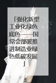 强化新型工业化绿色底色——国常会部署推进制造业绿色低碳发展