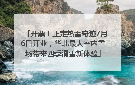 开票！正定热雪奇迹7月6日开业，华北最大室内雪场带来四季滑雪新体验
