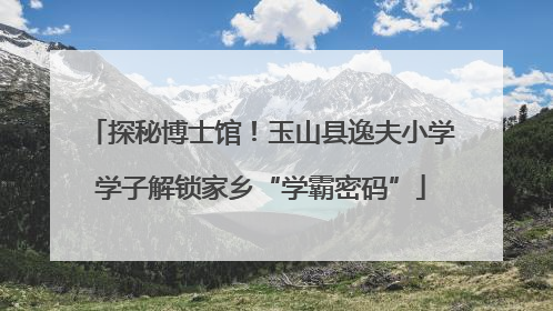 探秘博士馆！玉山县逸夫小学学子解锁家乡“学霸密码”