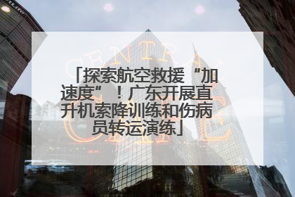 探索航空救援“加速度”！广东开展直升机索降训练和伤病员转运演练