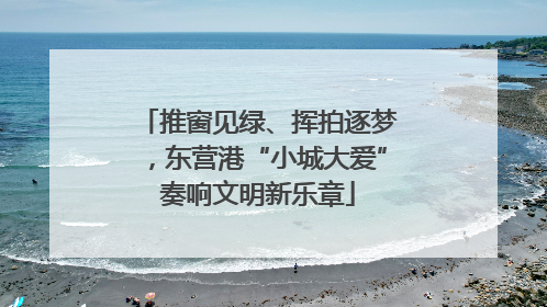 推窗见绿、挥拍逐梦，东营港“小城大爱”奏响文明新乐章