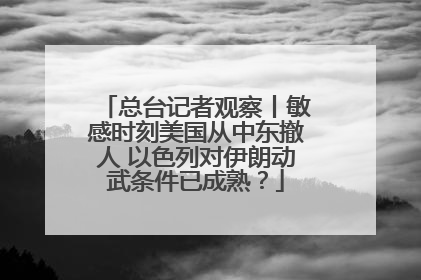 总台记者观察丨敏感时刻美国从中东撤人 以色列对伊朗动武条件已成熟？