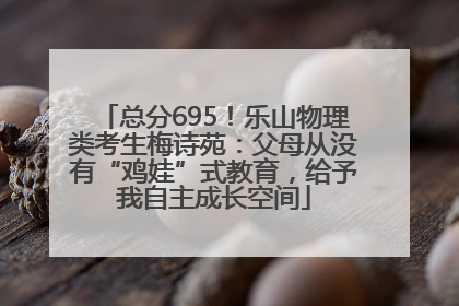 总分695！乐山物理类考生梅诗苑：父母从没有“鸡娃”式教育，给予我自主成长空间