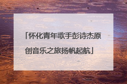 怀化青年歌手彭诗杰原创音乐之旅扬帆起航