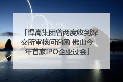 悍高集团曾两度收到深交所审核问询函 佛山今年首家IPO企业过会