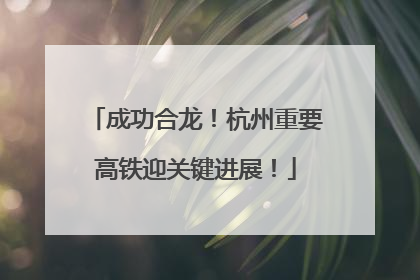 成功合龙！杭州重要高铁迎关键进展！