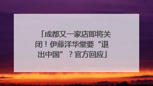 成都又一家店即将关闭！伊藤洋华堂要“退出中国”？官方回应