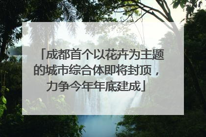 成都首个以花卉为主题的城市综合体即将封顶，力争今年年底建成
