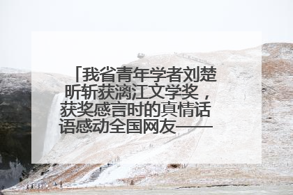 我省青年学者刘楚昕斩获漓江文学奖，获奖感言时的真情话语感动全国网友——如果有一天我的书获奖了，我一定要把我们的故事说出来