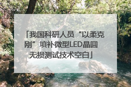 我国科研人员“以柔克刚”填补微型LED晶圆无损测试技术空白