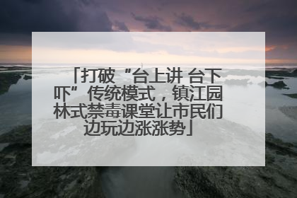 打破“台上讲 台下吓”传统模式，镇江园林式禁毒课堂让市民们边玩边涨涨势