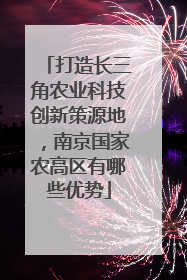 打造长三角农业科技创新策源地，南京国家农高区有哪些优势