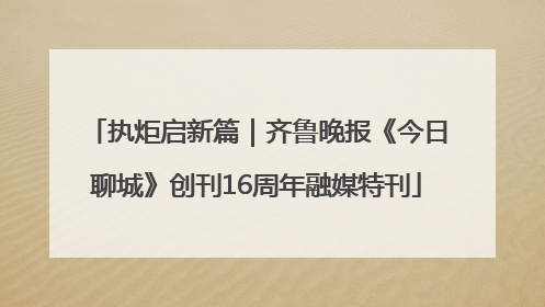 执炬启新篇｜齐鲁晚报《今日聊城》创刊16周年融媒特刊