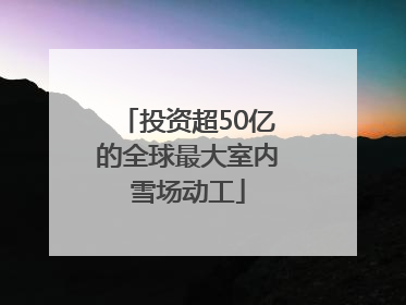 投资超50亿的全球最大室内雪场动工