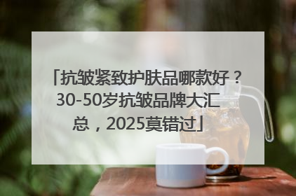 抗皱紧致护肤品哪款好？30-50岁抗皱品牌大汇总，2025莫错过