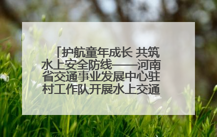 护航童年成长 共筑水上安全防线——河南省交通事业发展中心驻村工作队开展水上交通安全知识进校园活动