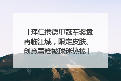 拜仁携德甲冠军奖盘再临江城，限定皮肤、创意雪糕被球迷热捧