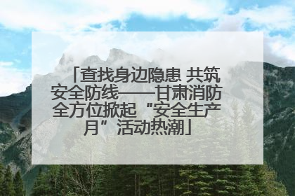 查找身边隐患 共筑安全防线——甘肃消防全方位掀起“安全生产月”活动热潮