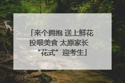 来个拥抱 送上鲜花 投喂美食 太原家长“花式”迎考生