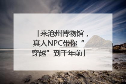来沧州博物馆，真人NPC带你“穿越”到千年前