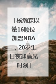 杨瀚森以第16顺位加盟NBA，20岁生日夜迎高光时刻