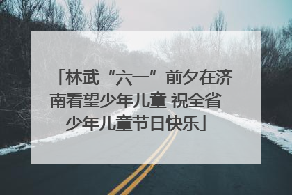 林武“六一”前夕在济南看望少年儿童 祝全省少年儿童节日快乐
