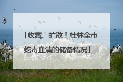 收藏、扩散！桂林全市蛇毒血清的储备情况