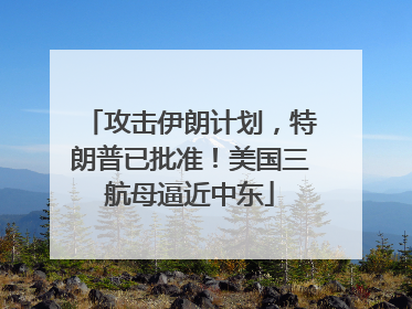 攻击伊朗计划，特朗普已批准！美国三航母逼近中东