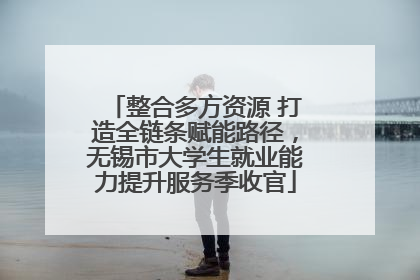 整合多方资源 打造全链条赋能路径，无锡市大学生就业能力提升服务季收官