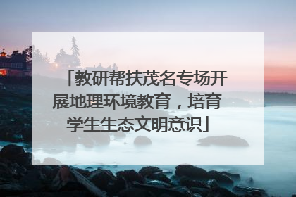 教研帮扶茂名专场开展地理环境教育，培育学生生态文明意识