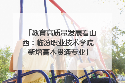 教育高质量发展看山西：临汾职业技术学院新增高本贯通专业