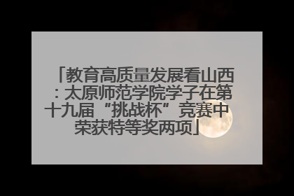 教育高质量发展看山西：太原师范学院学子在第十九届“挑战杯”竞赛中荣获特等奖两项