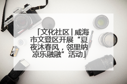 文化社区│威海市文登区开展“夏夜沐春风，邻里纳凉乐融融”活动