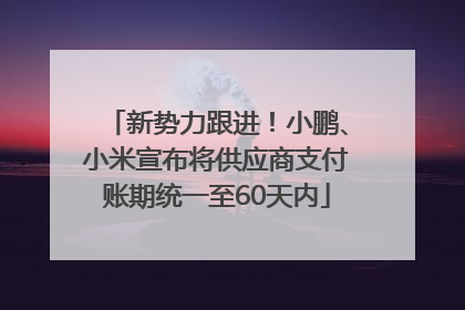 新势力跟进！小鹏、小米宣布将供应商支付账期统一至60天内