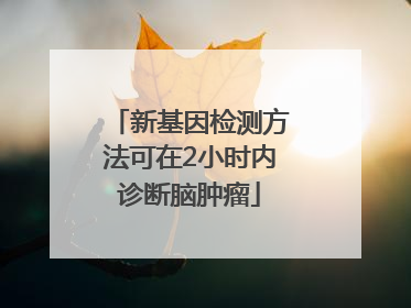 新基因检测方法可在2小时内诊断脑肿瘤