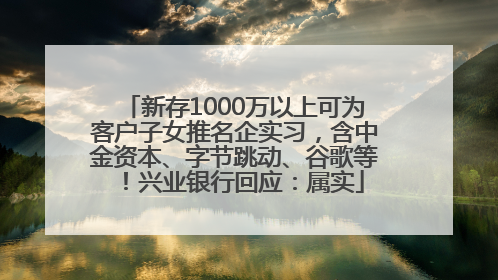 新存1000万以上可为客户子女推名企实习，含中金资本、字节跳动、谷歌等！兴业银行回应：属实