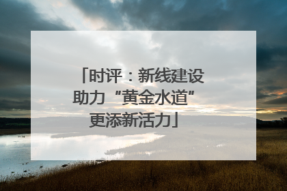 时评：新线建设助力“黄金水道”更添新活力
