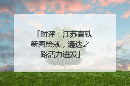 时评：江苏高铁新图绘就，通达之路活力迸发