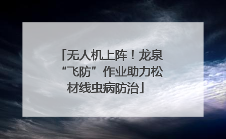 无人机上阵！龙泉“飞防”作业助力松材线虫病防治