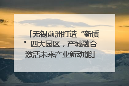 无锡前洲打造“新质”四大园区，产城融合激活未来产业新动能