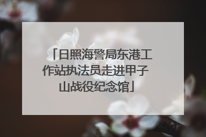 日照海警局东港工作站执法员走进甲子山战役纪念馆