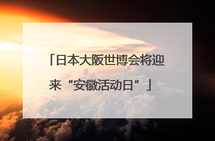 日本大阪世博会将迎来“安徽活动日”