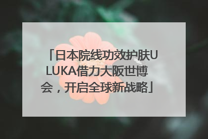 日本院线功效护肤ULUKA借力大阪世博会，开启全球新战略