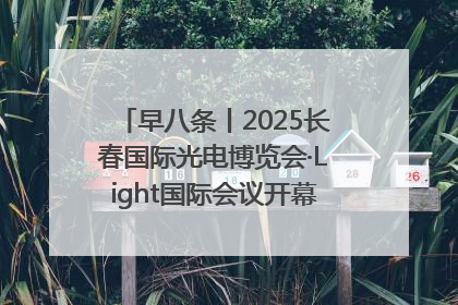 早八条丨2025长春国际光电博览会·Light国际会议开幕 / 10条政策举措专解急难愁盼 让群众看到变化得到实惠！
